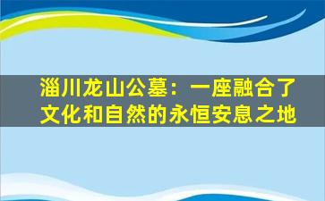 淄川龙山公墓：一座融合了文化和自然的永恒安息之地