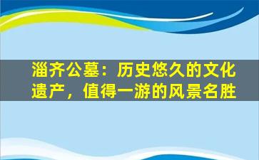 淄齐公墓：历史悠久的文化遗产，值得一游的风景名胜