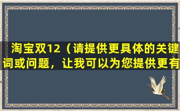 淘宝双12（请提供更具体的关键词或问题，让我可以为您提供更有帮助的回答。）