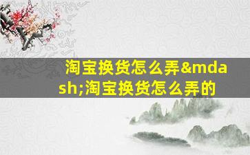 淘宝换货怎么弄—淘宝换货怎么弄的