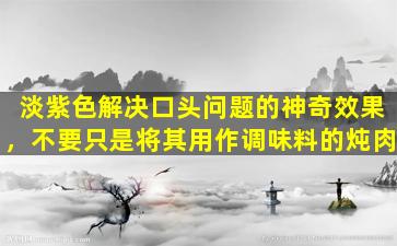 淡紫色解决口头问题的神奇效果，不要只是将其用作调味料的炖肉