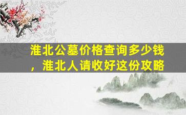 淮北公墓价格查询多少钱，淮北人请收好这份攻略