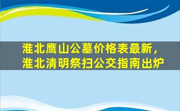 淮北鹰山公墓价格表最新，淮北清明祭扫公交指南出炉