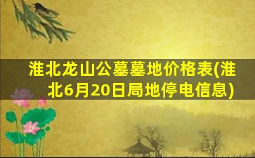 淮北龙山公墓墓地价格表(淮北6月20日局地停电信息)