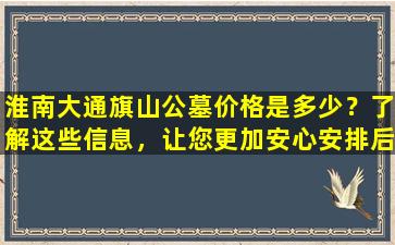 淮南大通旗山公墓价格是多少？了解这些信息，让您更加安心安排后事