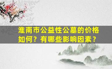 淮南市公益性公墓的价格如何？有哪些影响因素？