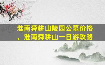 淮南舜耕山陵园公墓价格，淮南舜耕山一日游攻略