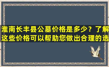 淮南长丰县公墓价格是多少？了解这些价格可以帮助您做出合理的选择