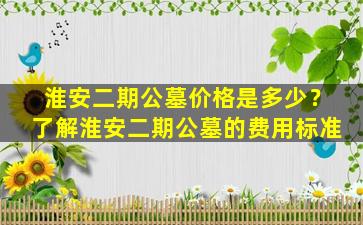 淮安二期公墓价格是多少？了解淮安二期公墓的费用标准