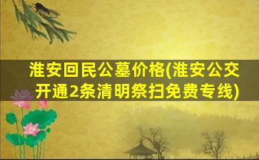 淮安回民公墓价格(淮安公交开通2条清明祭扫免费专线)