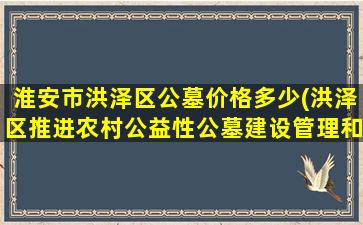 淮安市洪泽区公墓价格多少(洪泽区推进农村公益性公墓建设管理和散葬坟墓整治工作)