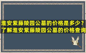 淮安紫藤陵园公墓的价格是多少？了解淮安紫藤陵园公墓的价格查询方法