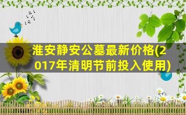淮安静安公墓最新价格(2017年清明节前投入使用)