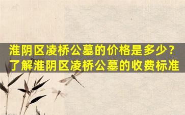 淮阴区凌桥公墓的价格是多少？了解淮阴区凌桥公墓的收费标准
