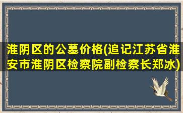 淮阴区的公墓价格(追记江苏省淮安市淮阴区检察院副检察长郑冰)