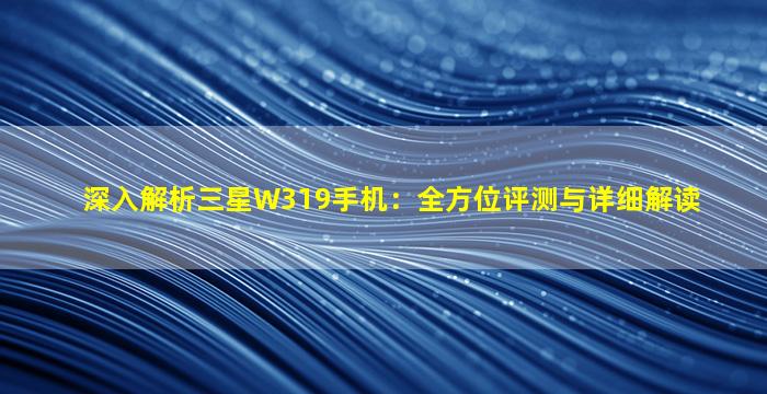 深入解析三星W319手机：全方位评测与详细解读