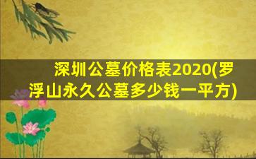 深圳公墓价格表2020(罗浮山永久公墓多少钱一平方)