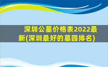 深圳公墓价格表2022最新(深圳最好的墓园排名)