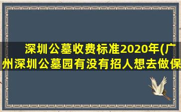 深圳公墓收费标准2020年(广州深圳公墓园有没有招人想去做保安有门路的贵人请介绍个感谢了)