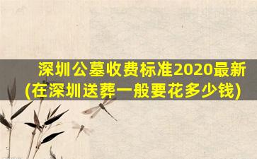 深圳公墓收费标准2020最新(在深圳送葬一般要花多少钱)