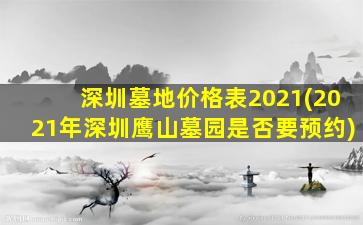 深圳墓地价格表2021(2021年深圳鹰山墓园是否要预约)