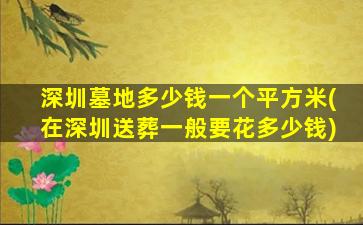 深圳墓地多少钱一个平方米(在深圳送葬一般要花多少钱)