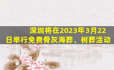 深圳将在2023年3月22日举行免费骨灰海葬、树葬活动