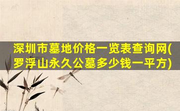 深圳市墓地价格一览表查询网(罗浮山永久公墓多少钱一平方)