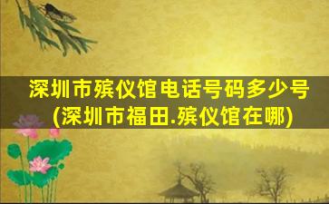 深圳市殡仪馆电话号码多少号(深圳市福田.殡仪馆在哪)