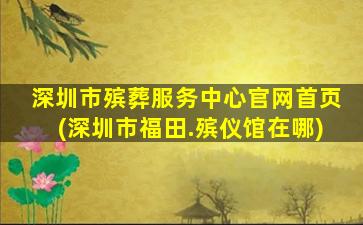 深圳市殡葬服务中心官网首页(深圳市福田.殡仪馆在哪)