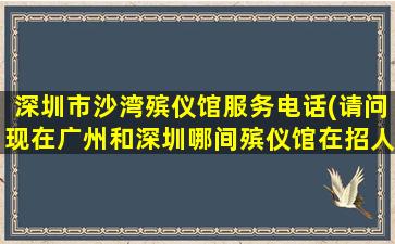 深圳市沙湾殡仪馆服务电话(请问现在广州和深圳哪间殡仪馆在招人)