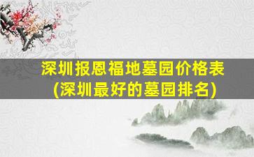 深圳报恩福地墓园价格表(深圳最好的墓园排名)