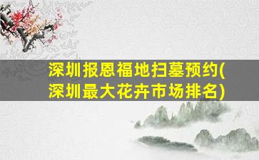 深圳报恩福地扫墓预约(深圳最大花卉市场排名)