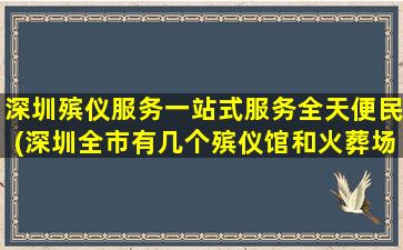 深圳殡仪服务一站式服务全天便民(深圳全市有几个殡仪馆和火葬场地址在哪)