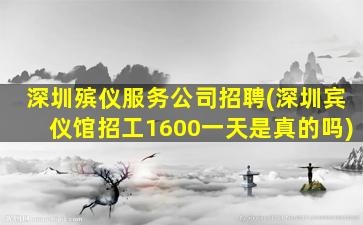 深圳殡仪服务公司招聘(深圳宾仪馆招工1600一天是真的吗)