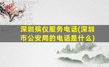 深圳殡仪服务电话(深圳市公安局的电话是什么)
