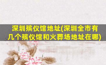 深圳殡仪馆地址(深圳全市有几个殡仪馆和火葬场地址在哪)