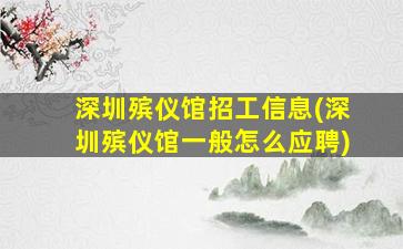 深圳殡仪馆招工信息(深圳殡仪馆一般怎么应聘)