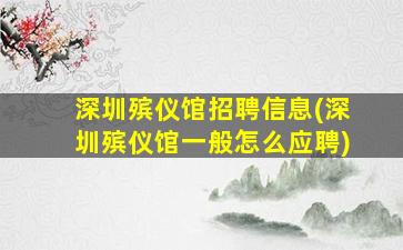 深圳殡仪馆招聘信息(深圳殡仪馆一般怎么应聘)