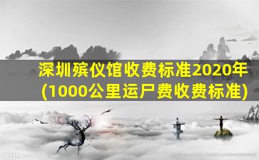 深圳殡仪馆收费标准2020年(1000公里运尸费收费标准)