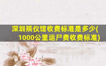 深圳殡仪馆收费标准是多少(1000公里运尸费收费标准)