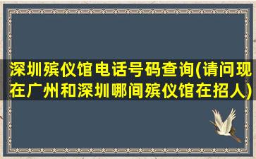 深圳殡仪馆电话号码查询(请问现在广州和深圳哪间殡仪馆在招人)