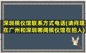 深圳殡仪馆联系方式电话(请问现在广州和深圳哪间殡仪馆在招人)