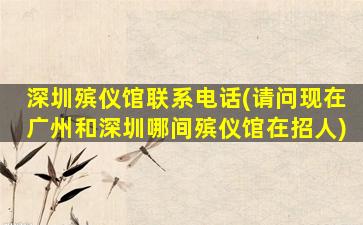 深圳殡仪馆联系电话(请问现在广州和深圳哪间殡仪馆在招人)