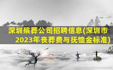 深圳殡葬公司招聘信息(深圳市2023年丧葬费与抚恤金标准)