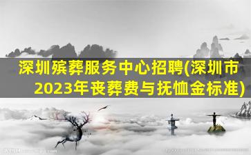 深圳殡葬服务中心招聘(深圳市2023年丧葬费与抚恤金标准)