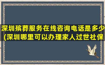 深圳殡葬服务在线咨询电话是多少(深圳哪里可以办理家人过世社保)