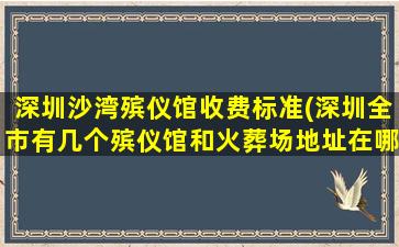 深圳沙湾殡仪馆收费标准(深圳全市有几个殡仪馆和火葬场地址在哪)
