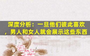 深度分析：一旦他们彼此喜欢，男人和女人就会展示这些东西