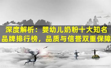 深度解析：婴幼儿奶粉十大知名品牌排行榜，品质与信誉双重保障